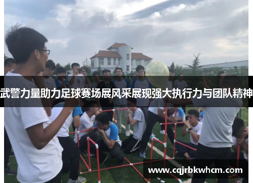 武警力量助力足球赛场展风采展现强大执行力与团队精神