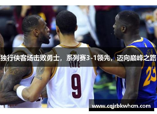 独行侠客场击败勇士，系列赛3-1领先，迈向巅峰之路