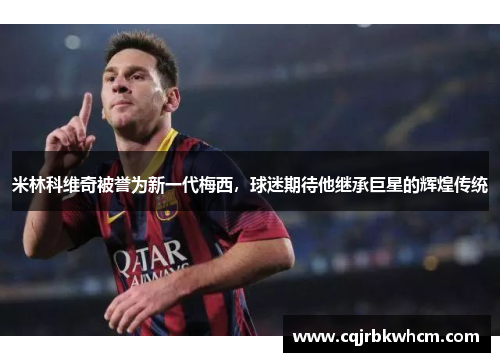 米林科维奇被誉为新一代梅西，球迷期待他继承巨星的辉煌传统