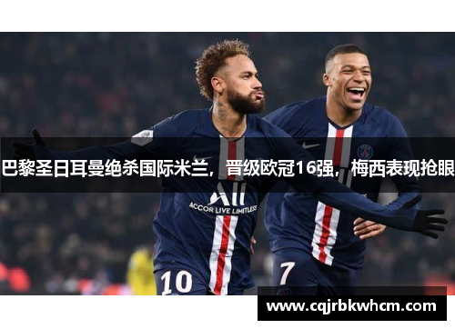 巴黎圣日耳曼绝杀国际米兰，晋级欧冠16强，梅西表现抢眼
