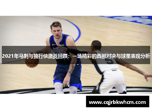 2021年马刺与独行侠激战回顾：一场精彩的西部对决与球星表现分析