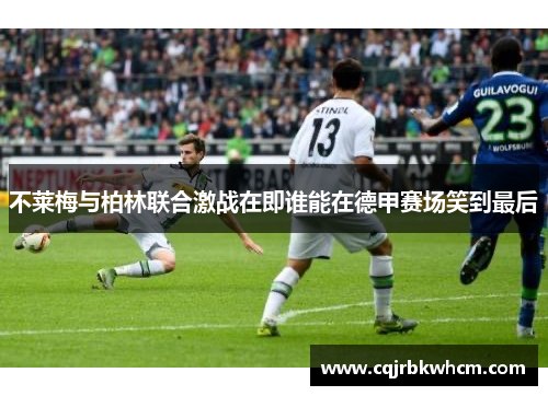 不莱梅与柏林联合激战在即谁能在德甲赛场笑到最后