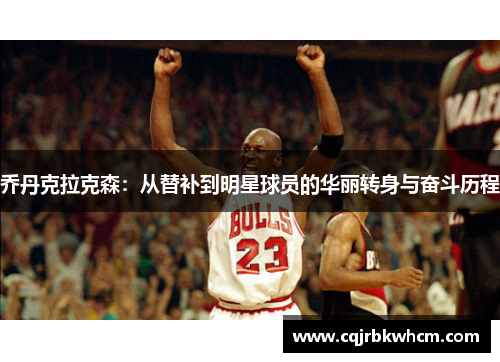 乔丹克拉克森：从替补到明星球员的华丽转身与奋斗历程