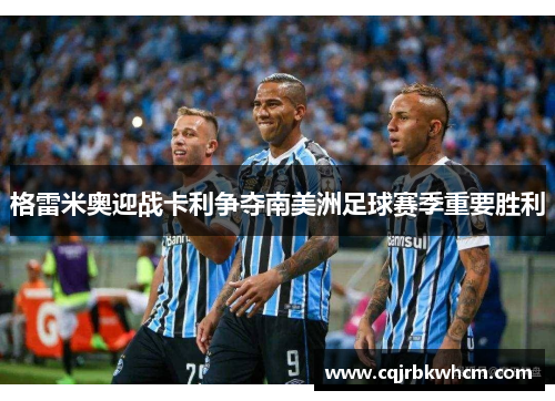 格雷米奥迎战卡利争夺南美洲足球赛季重要胜利