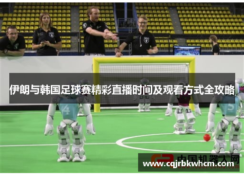 伊朗与韩国足球赛精彩直播时间及观看方式全攻略