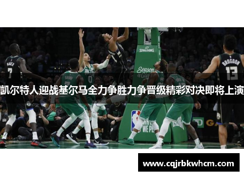 凯尔特人迎战基尔马全力争胜力争晋级精彩对决即将上演