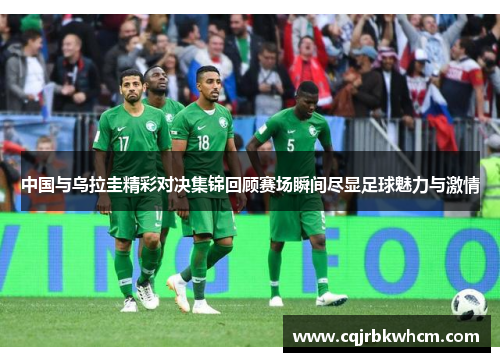 中国与乌拉圭精彩对决集锦回顾赛场瞬间尽显足球魅力与激情