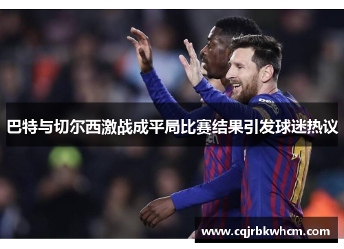 巴特与切尔西激战成平局比赛结果引发球迷热议